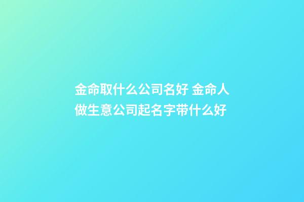 金命取什么公司名好 金命人做生意公司起名字带什么好-第1张-公司起名-玄机派